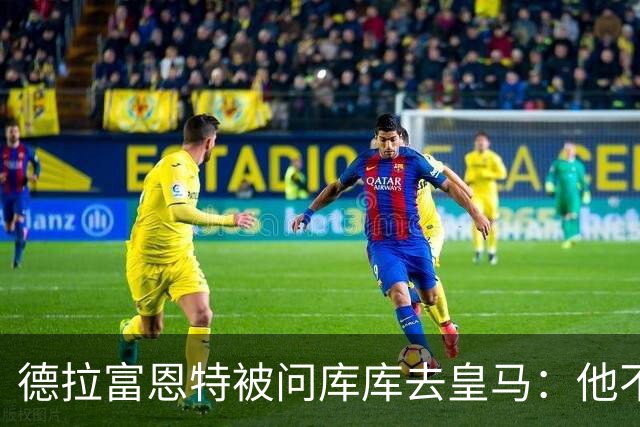 德拉富恩特被问库库去皇马：他不会因此分心 若他满意那我也一样